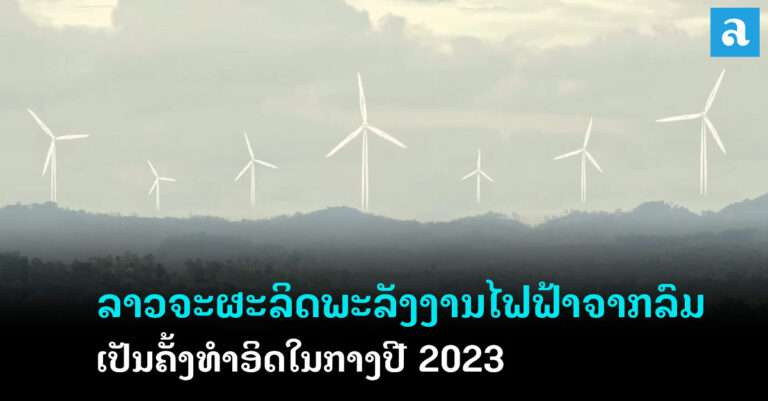 ແຫຼ່ງຜະລິດພະລັງງານໄຟຟ້າຈາກກັງຫັນລົມ ແຫ່ງທຳອິດໃນ ສປປລາວ ຈະເລີ່ມທຳການຜະລິດກະແສໄຟຟ້າໃນກາງປີ 2023 ນີ້